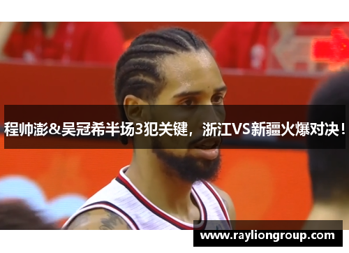 程帅澎&吴冠希半场3犯关键，浙江VS新疆火爆对决！