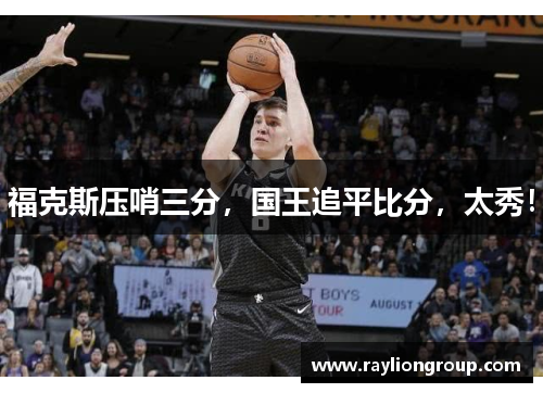 福克斯压哨三分,国王追平比分,太秀! 福克斯压哨三分,国王追平比分,太秀!