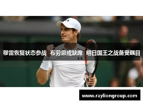 穆雷恢复状态参战 布劳恩或缺席 明日国王之战备受瞩目 穆雷恢复状态参战 布劳恩或缺席 明日国王之战备受瞩目